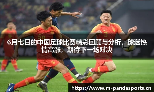 6月七日的中国足球比赛精彩回顾与分析，球迷热情高涨，期待下一场对决