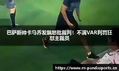 巴萨新帅卡马乔发飙怒批裁判！不满VAR判罚狂怼主裁员