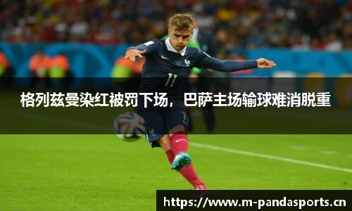 格列兹曼染红被罚下场，巴萨主场输球难消脱重