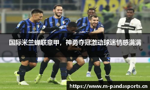 国际米兰蝉联意甲，神勇夺冠激动球迷情感满满